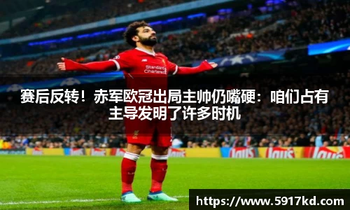 赛后反转！赤军欧冠出局主帅仍嘴硬：咱们占有主导发明了许多时机